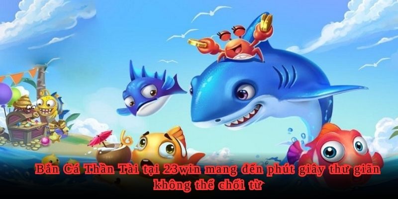 Bắn Cá Thần Tài tại 23win mang đến phút giây thư giãn không thể chối từ