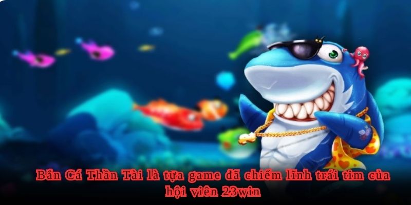 Bắn Cá Thần Tài là tựa game đã chiếm lĩnh trái tim của hội viên 23win